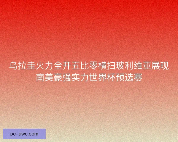 乌拉圭火力全开五比零横扫玻利维亚展现南美豪强实力世界杯预选赛