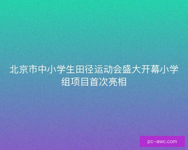 北京市中小学生田径运动会盛大开幕小学组项目首次亮相