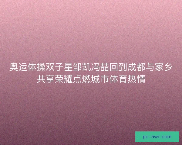 奥运体操双子星邹凯冯喆回到成都与家乡共享荣耀点燃城市体育热情